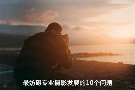 摄影师的职业发展 最妨碍职业摄影师发展的10个问题