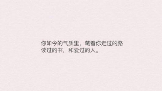 气质里藏着你走过的路 走过的路 爱过的人 你的气质里,藏着你读过的书,走过的路和爱过的人